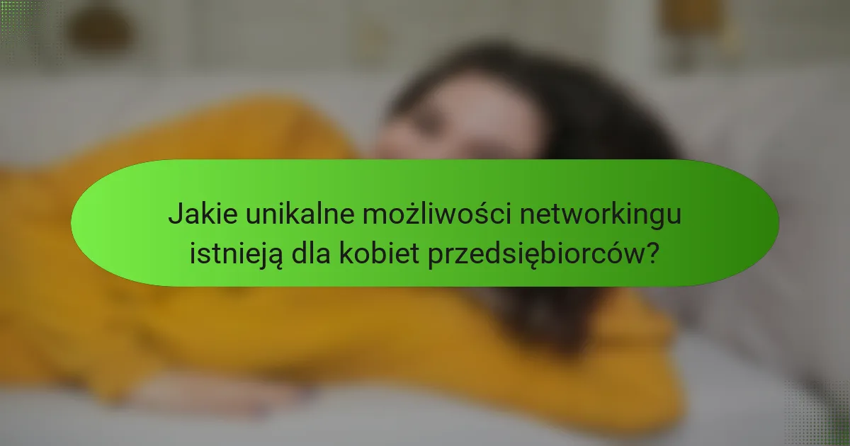 Jakie unikalne możliwości networkingu istnieją dla kobiet przedsiębiorców?
