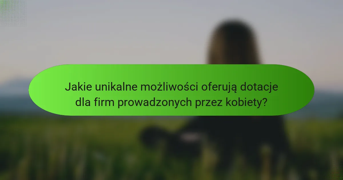 Jakie unikalne możliwości oferują dotacje dla firm prowadzonych przez kobiety?