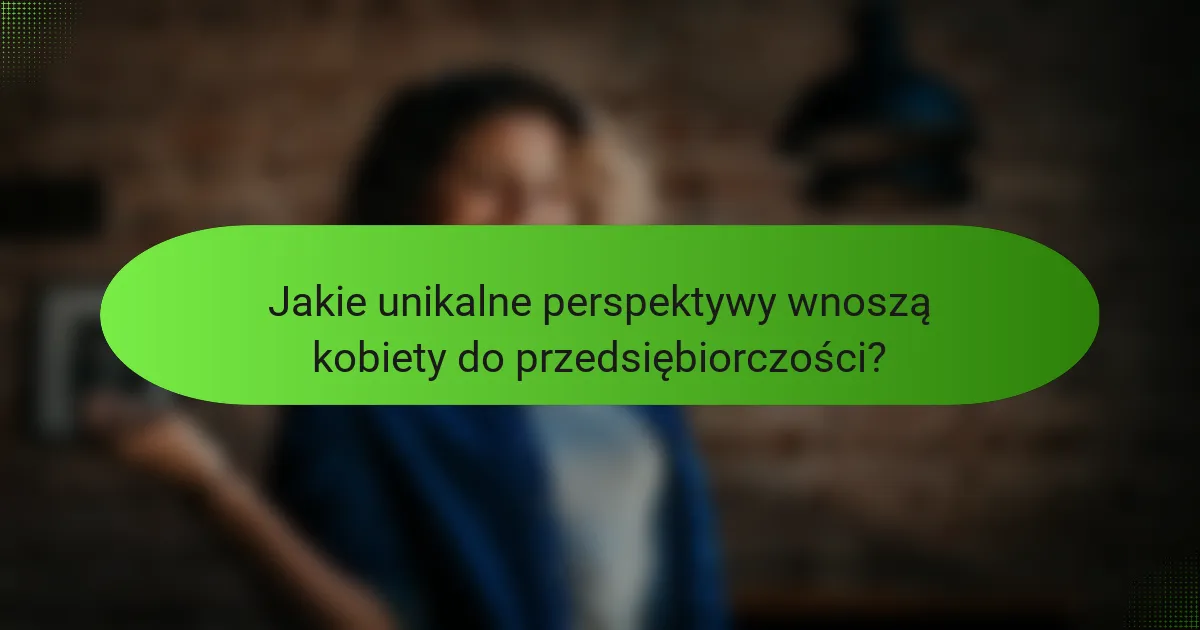Jakie unikalne perspektywy wnoszą kobiety do przedsiębiorczości?