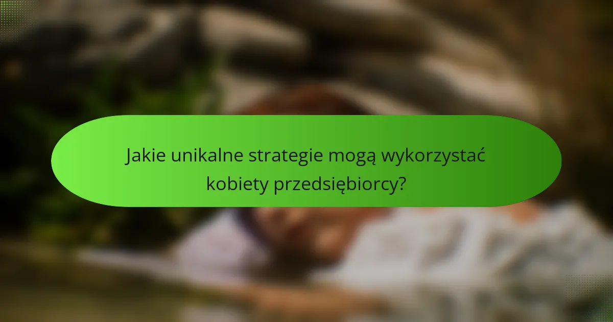 Jakie unikalne strategie mogą wykorzystać kobiety przedsiębiorcy?