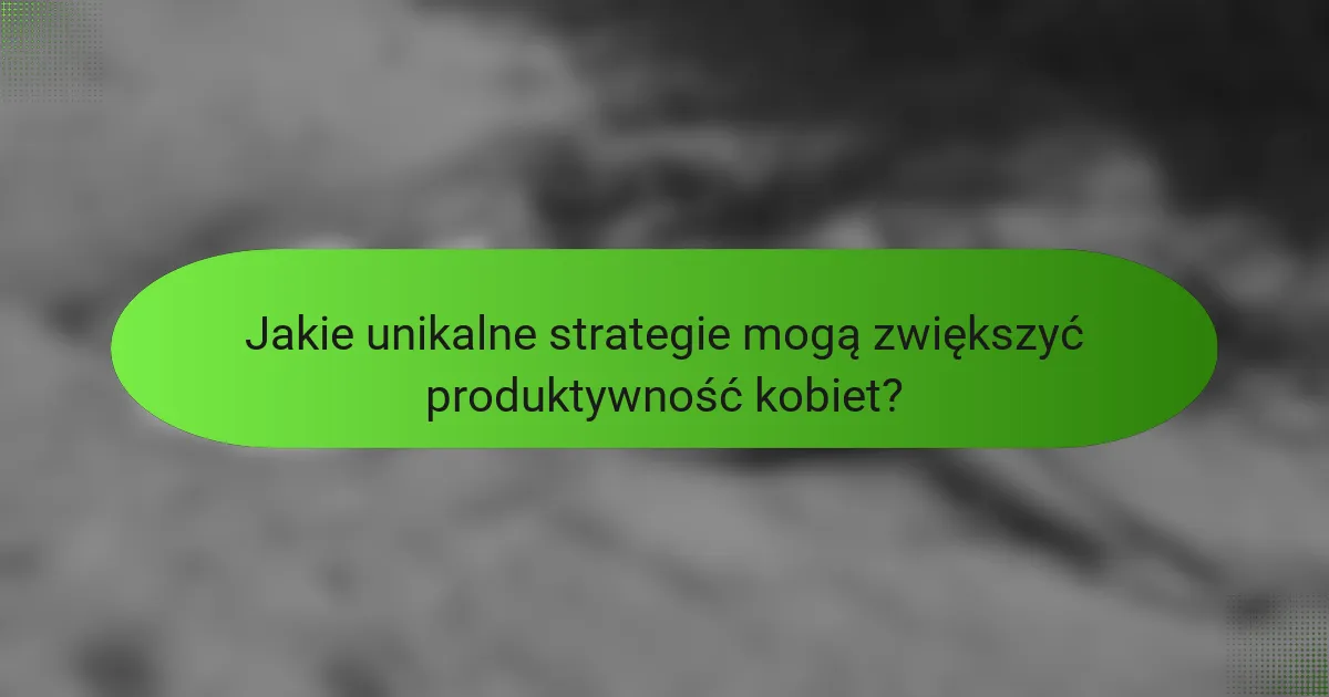 Jakie unikalne strategie mogą zwiększyć produktywność kobiet?