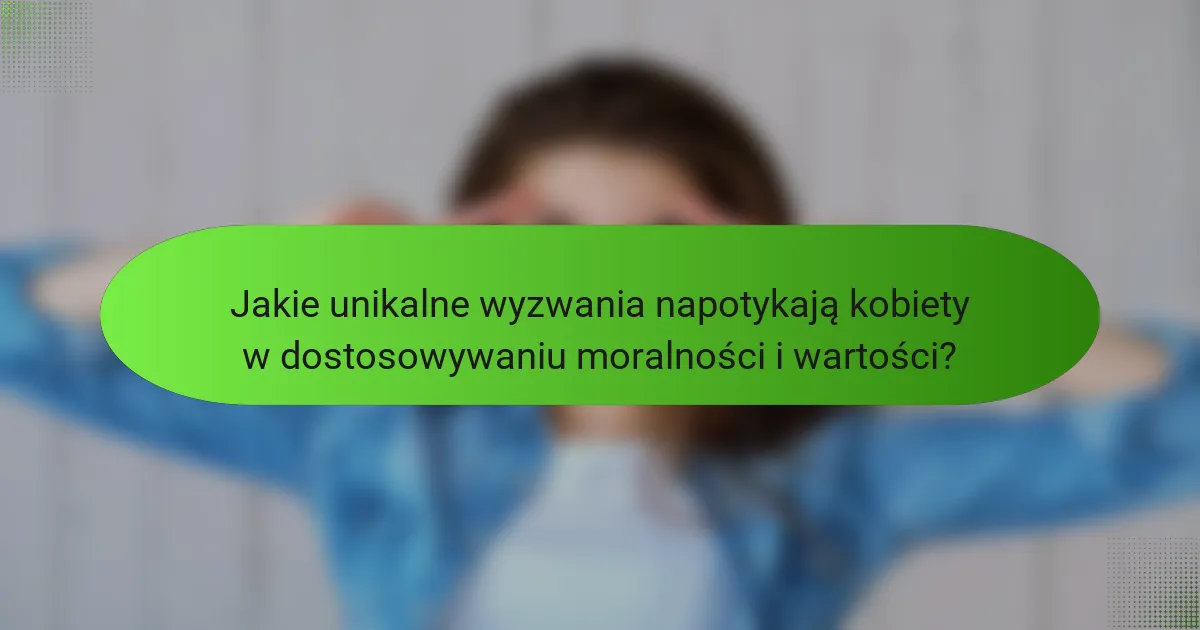 Jakie unikalne wyzwania napotykają kobiety w dostosowywaniu moralności i wartości?
