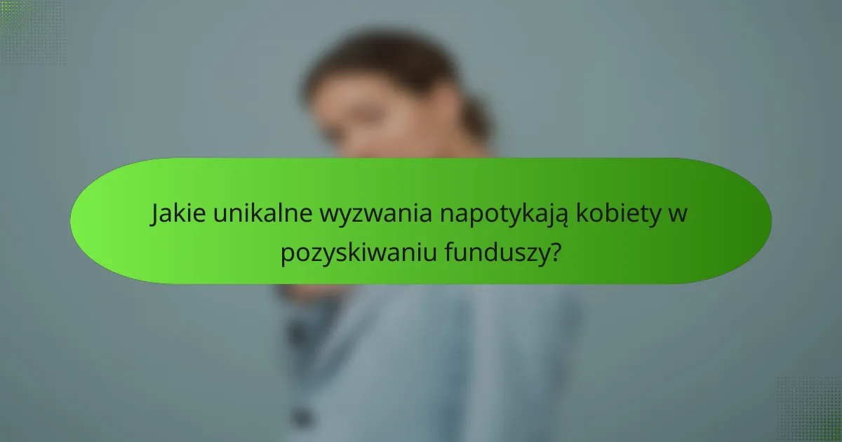 Jakie unikalne wyzwania napotykają kobiety w pozyskiwaniu funduszy?