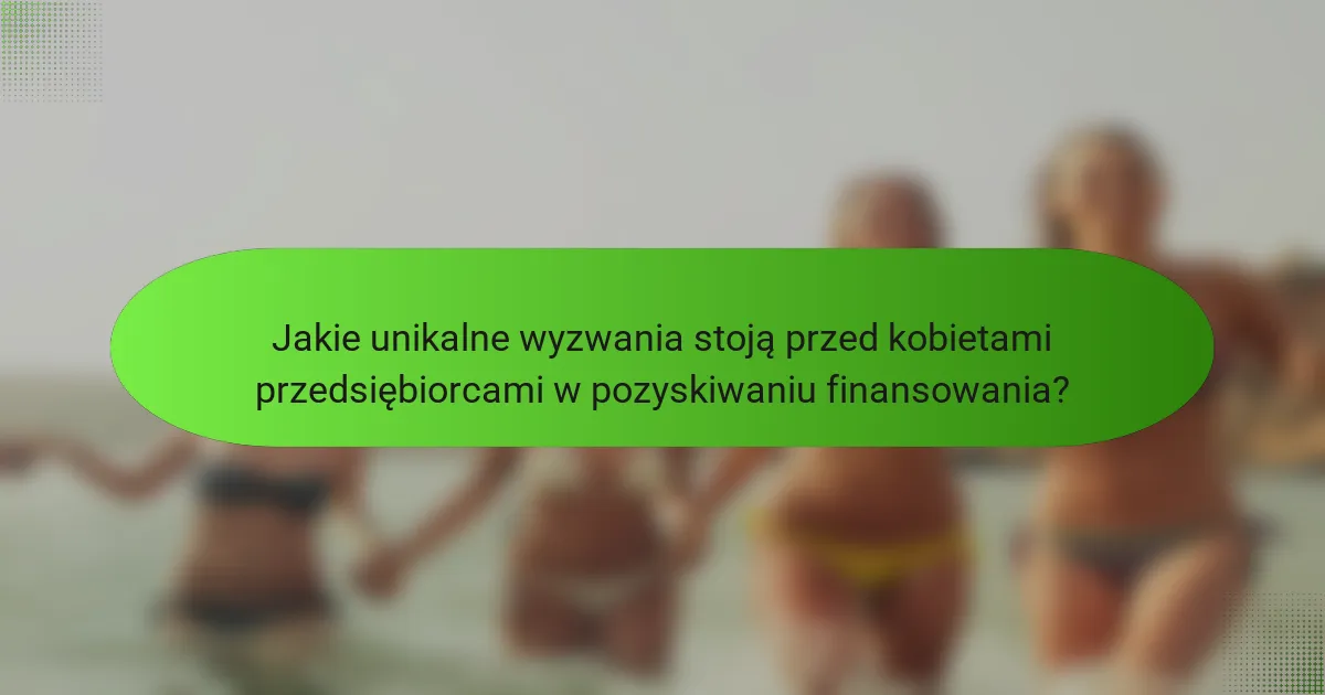 Jakie unikalne wyzwania stoją przed kobietami przedsiębiorcami w pozyskiwaniu finansowania?
