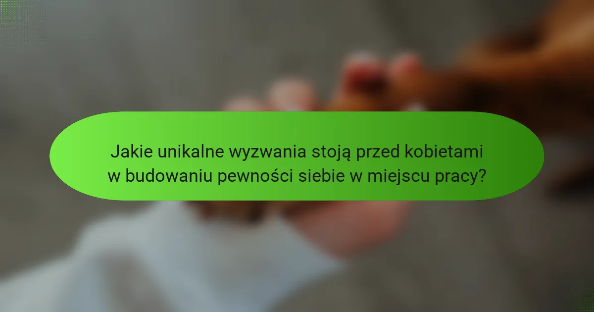 Jakie unikalne wyzwania stoją przed kobietami w budowaniu pewności siebie w miejscu pracy?
