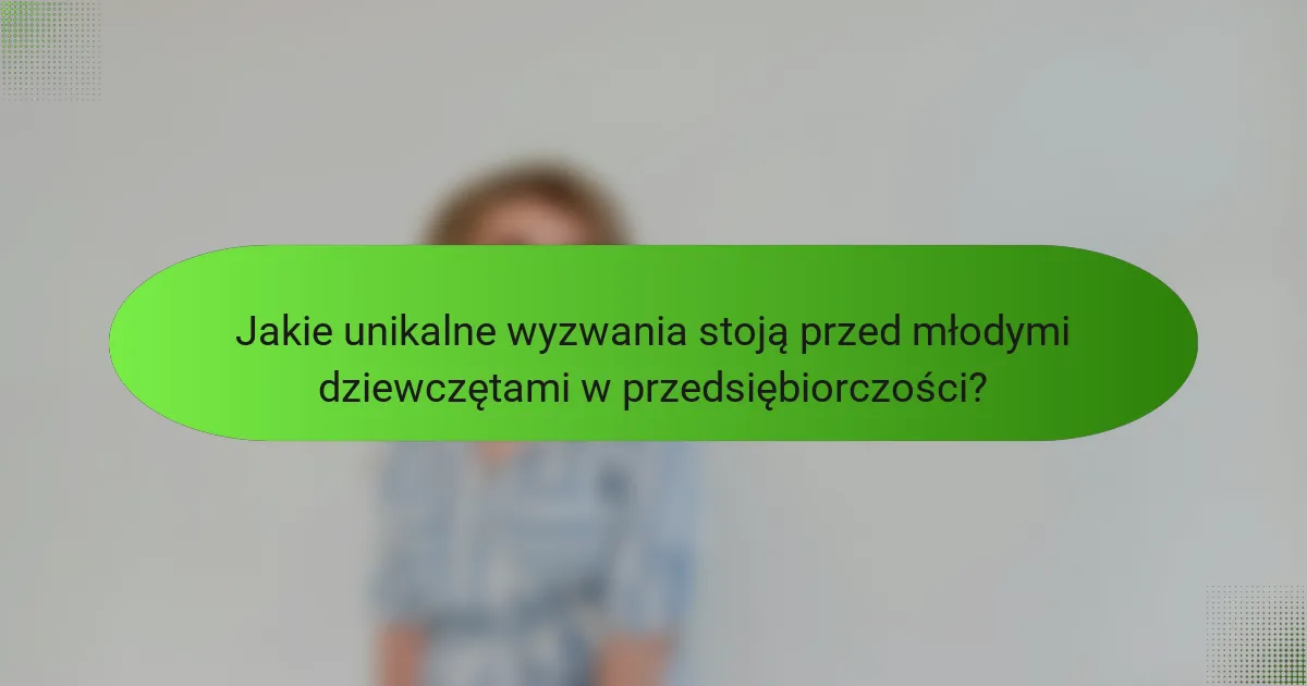 Jakie unikalne wyzwania stoją przed młodymi dziewczętami w przedsiębiorczości?