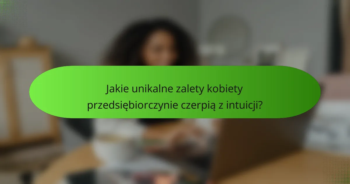 Jakie unikalne zalety kobiety przedsiębiorczynie czerpią z intuicji?