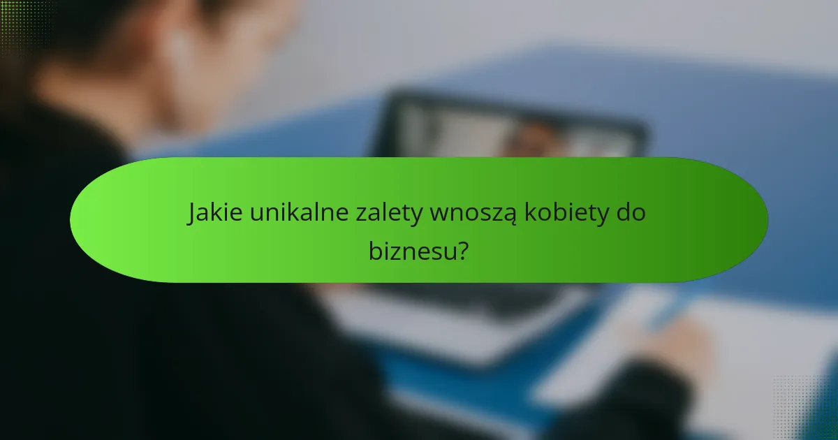 Jakie unikalne zalety wnoszą kobiety do biznesu?