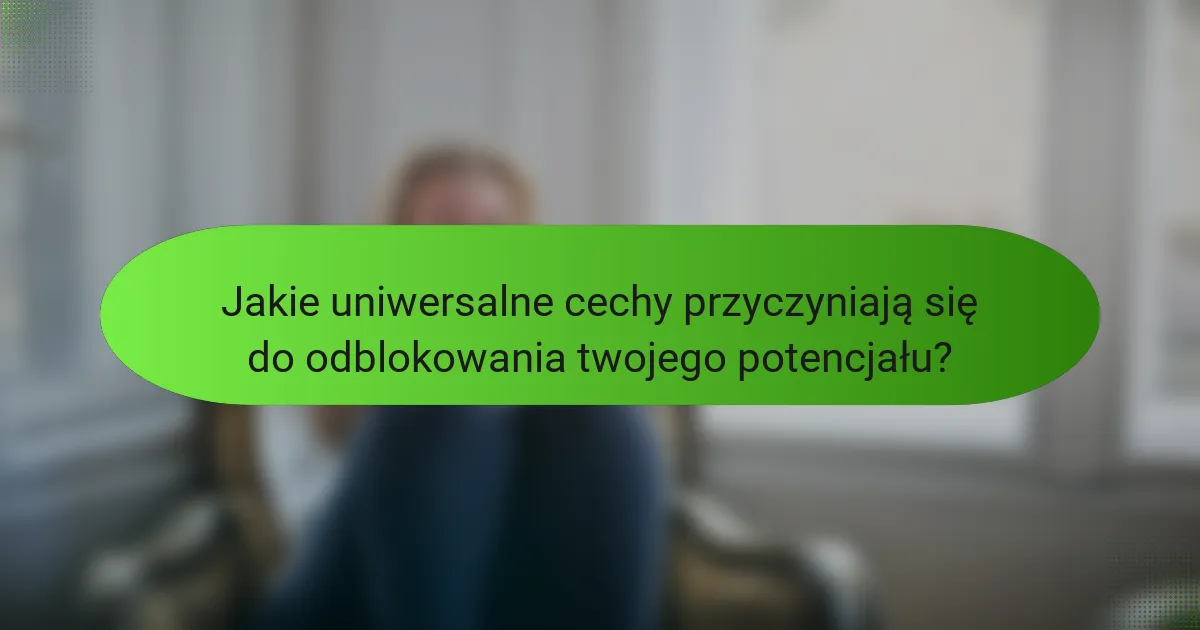 Jakie uniwersalne cechy przyczyniają się do odblokowania twojego potencjału?