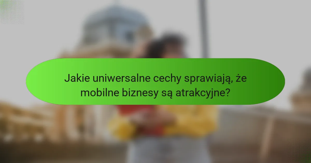 Jakie uniwersalne cechy sprawiają, że mobilne biznesy są atrakcyjne?