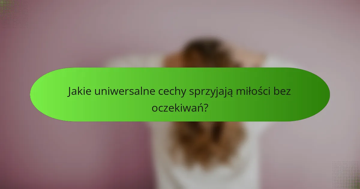 Jakie uniwersalne cechy sprzyjają miłości bez oczekiwań?