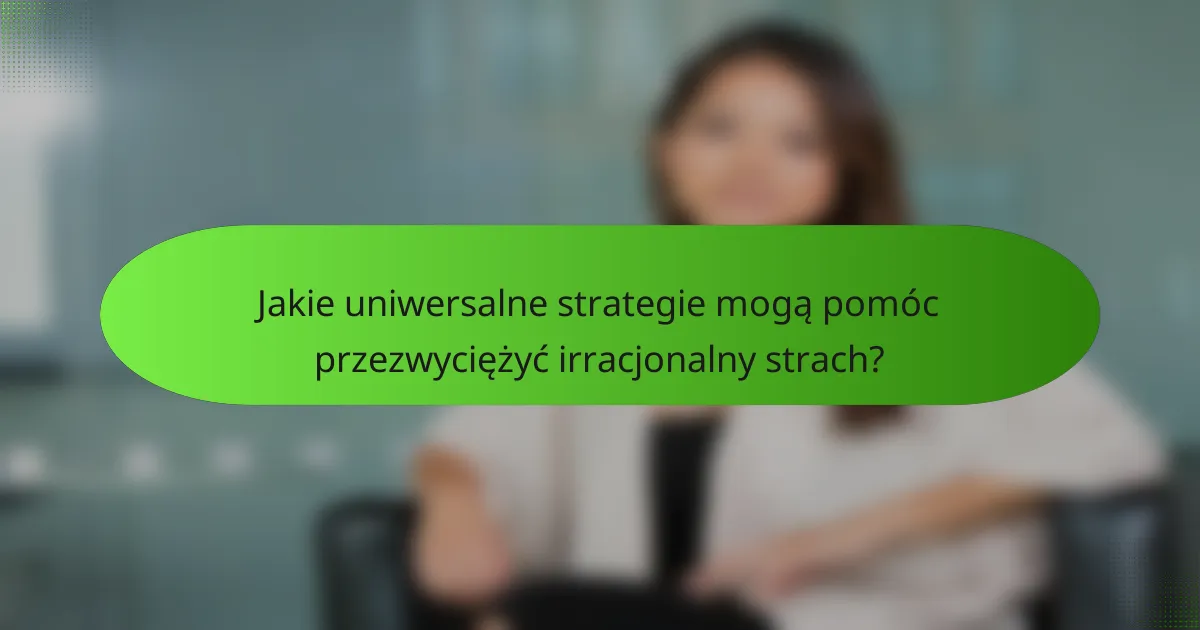 Jakie uniwersalne strategie mogą pomóc przezwyciężyć irracjonalny strach?