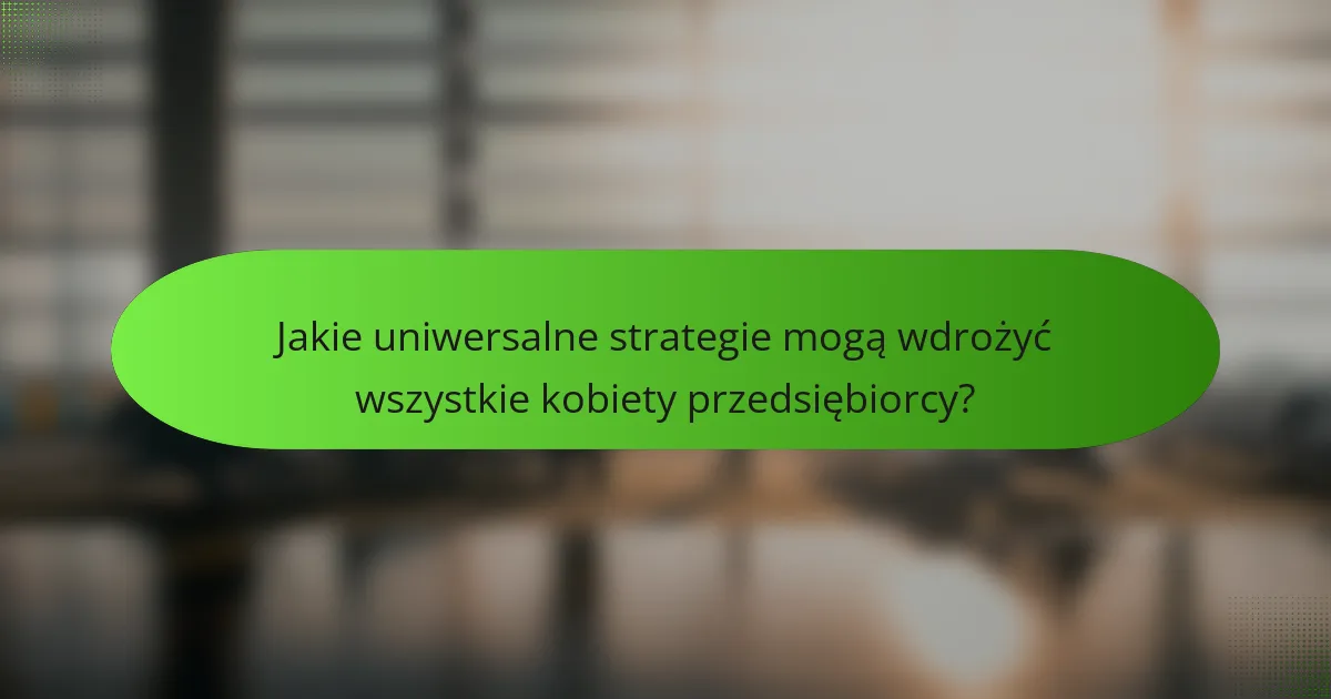 Jakie uniwersalne strategie mogą wdrożyć wszystkie kobiety przedsiębiorcy?