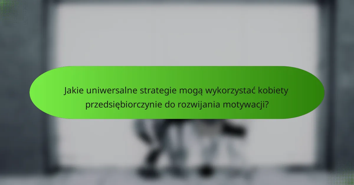 Jakie uniwersalne strategie mogą wykorzystać kobiety przedsiębiorczynie do rozwijania motywacji?