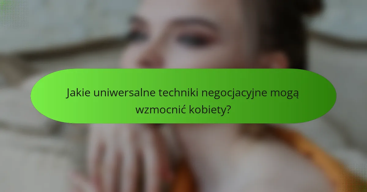 Jakie uniwersalne techniki negocjacyjne mogą wzmocnić kobiety?