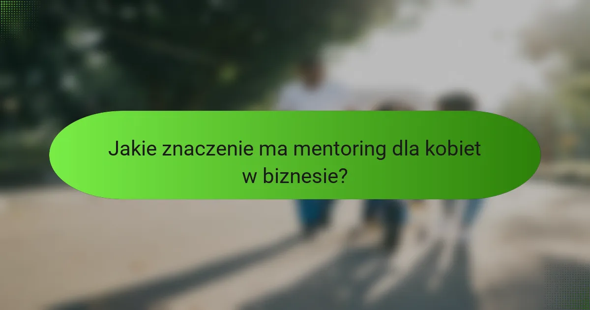 Jakie znaczenie ma mentoring dla kobiet w biznesie?