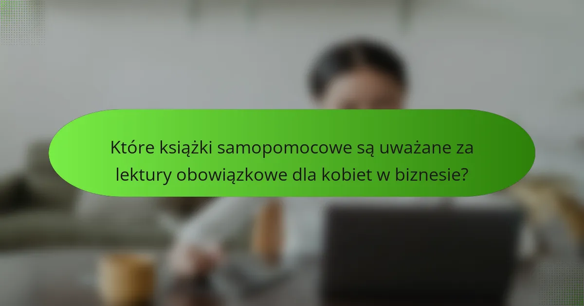Które książki samopomocowe są uważane za lektury obowiązkowe dla kobiet w biznesie?